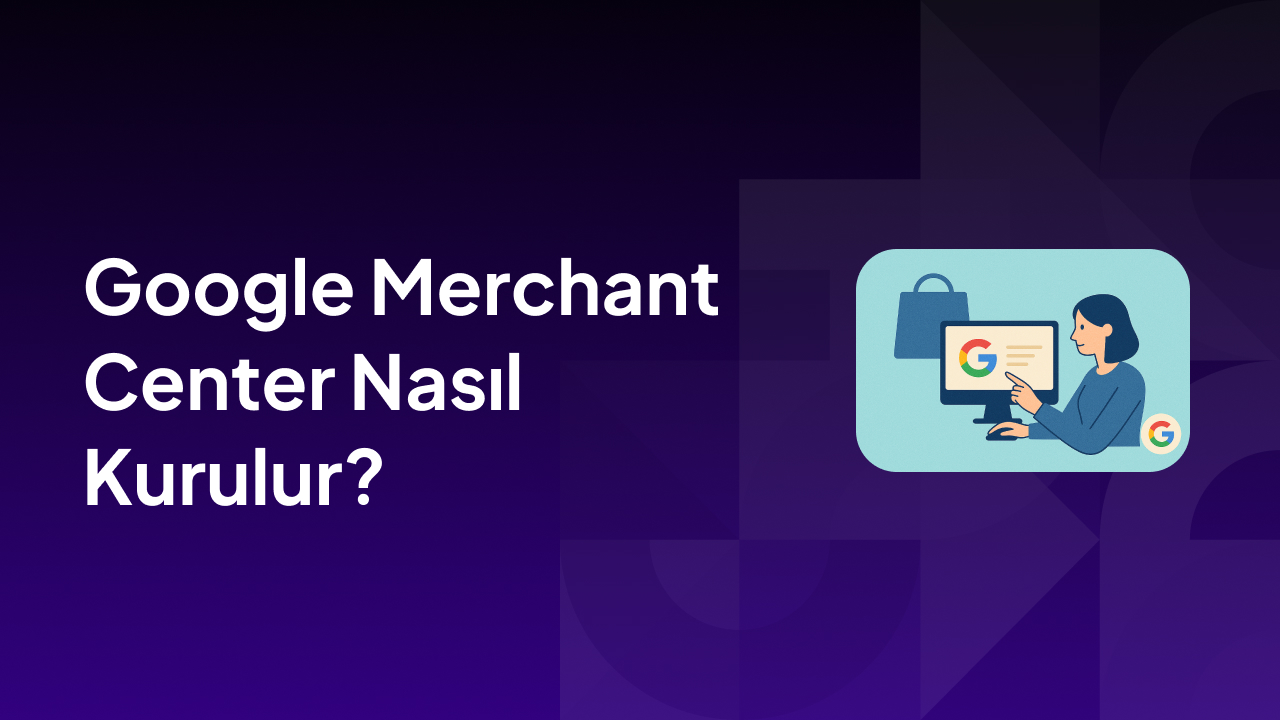 Google Merchant Center Nasıl Kurulur?