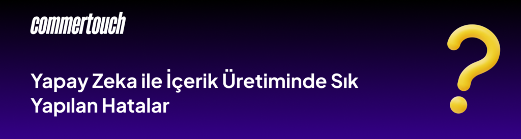 Yapay Zeka ile Icerik Uretiminde Sik Yapilan Hatalar